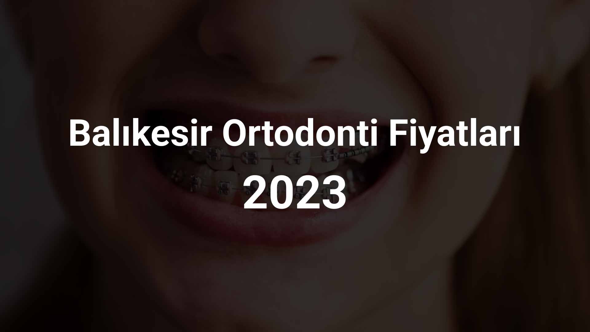 Balıkesir Ortodonti Fiyatları 2023